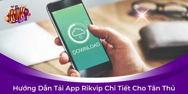 Hướng Dẫn Tải App Rikvip Chi Tiết Cho Tân Thủ