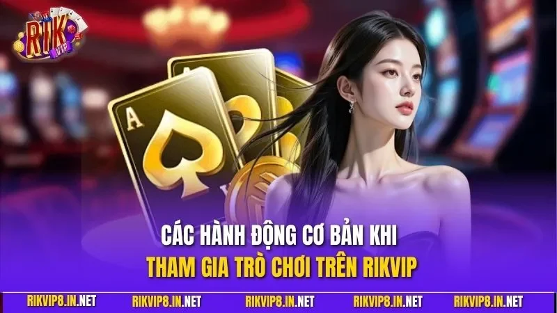 Các hành động cơ bản khi tham gia trò chơi trên RIKVIP